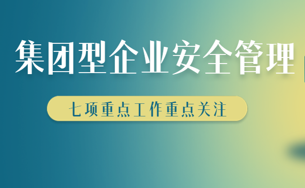 集團(tuán)型企業(yè)安全生產(chǎn)如何管理，七大管理方法快來(lái)收藏學(xué)習(xí)！
